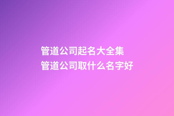 管道公司起名大全集 管道公司取什么名字好-第1張-公司起名-玄機派